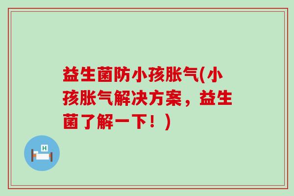 益生菌防小孩(小孩解决方案,益生菌了解一下!) 益生菌防小孩(小孩解决方案,益生菌了解一下!)