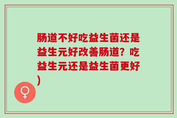 肠道不好吃益生菌还是益生元好改善肠道？吃益生元还是益生菌更好)