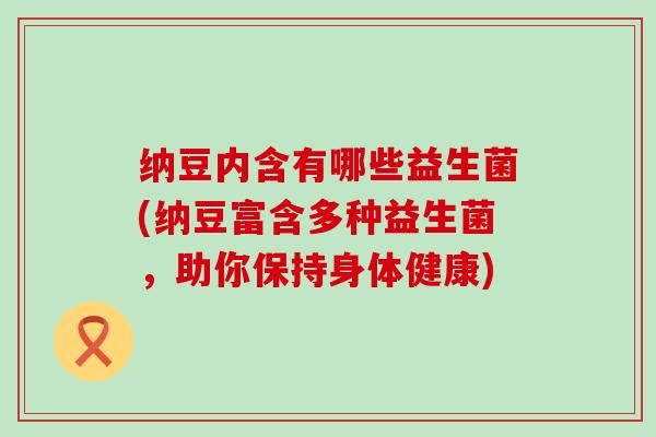纳豆内含有哪些益生菌(纳豆富含多种益生菌，助你保持身体健康)