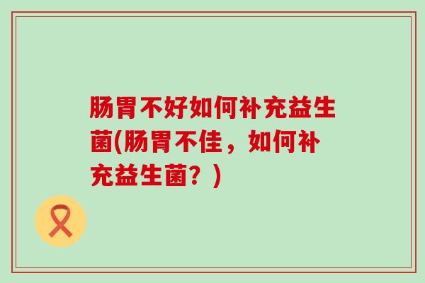 肠胃不好如何补充益生菌(肠胃不佳，如何补充益生菌？)