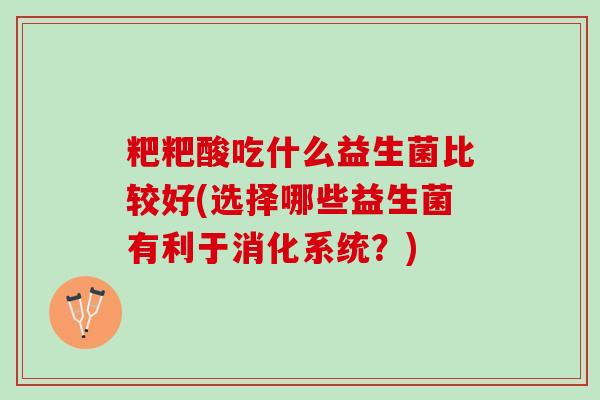 粑粑酸吃什么益生菌比较好(选择哪些益生菌有利于消化系统？)
