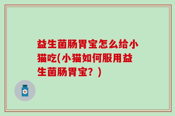 益生菌肠胃宝怎么给小猫吃(小猫如何服用益生菌肠胃宝？)