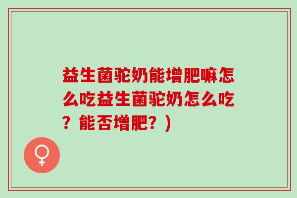 益生菌驼奶能增肥嘛怎么吃益生菌驼奶怎么吃？能否增肥？)