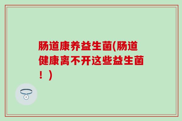 肠道康养益生菌(肠道健康离不开这些益生菌！)
