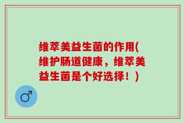 维萃美益生菌的作用(维护肠道健康,维萃美益生菌是个好选择!) 维萃美益生菌的作用(维护肠道健康,维萃美益生菌是个好选择!)