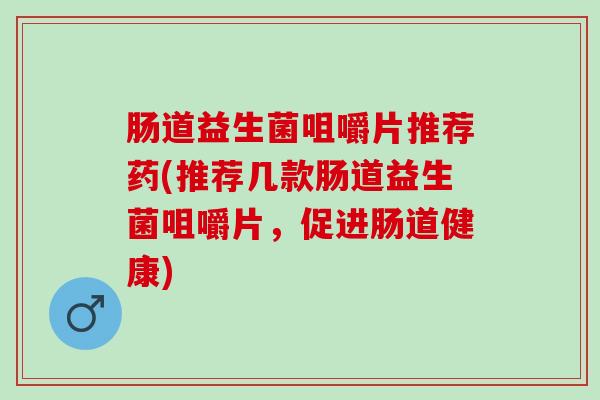 肠道益生菌咀嚼片推荐药(推荐几款肠道益生菌咀嚼片,促进肠道健康) 肠道益生菌咀嚼片推荐药(推荐几款肠道益生菌咀嚼片,促进肠道健康)