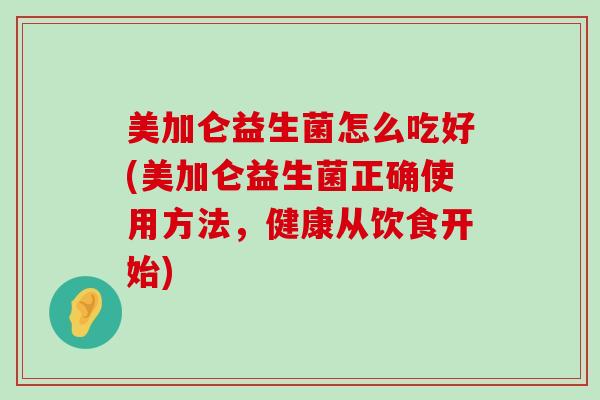 美加仑益生菌怎么吃好(美加仑益生菌正确使用方法,健康从饮食开始) 美加仑益生菌怎么吃好(美加仑益生菌正确使用方法,健康从饮食开始)