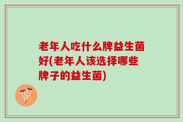 老年人吃什么牌益生菌好(老年人该选择哪些牌子的益生菌)