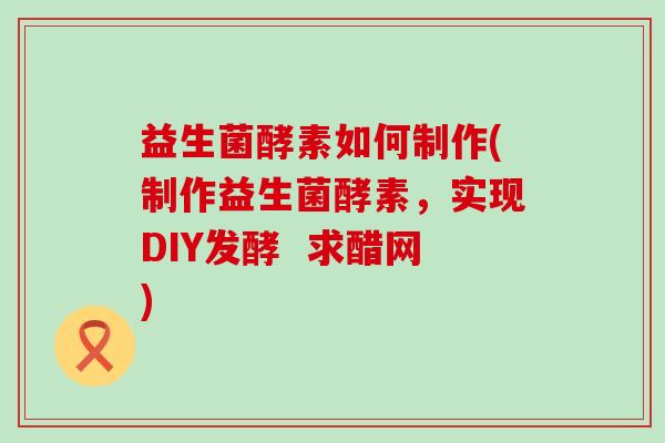 益生菌酵素如何制作(制作益生菌酵素,实现DIY发酵 求醋网) 益生菌酵素如何制作(制作益生菌酵素,实现DIY发酵 求醋网)