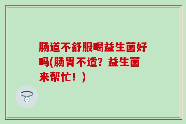 肠道不舒服喝益生菌好吗(肠胃不适？益生菌来帮忙！)