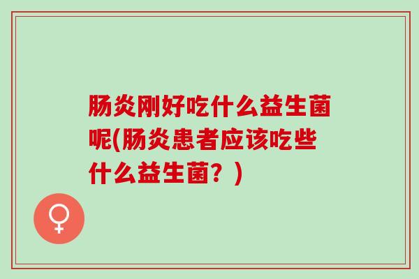 肠炎刚好吃什么益生菌呢(肠炎患者应该吃些什么益生菌？)