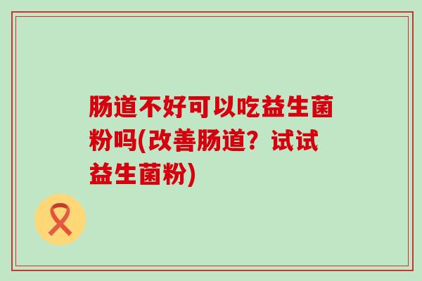 肠道不好可以吃益生菌粉吗(改善肠道?试试益生菌粉) 肠道不好可以吃益生菌粉吗(改善肠道?试试益生菌粉)