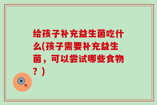 给孩子补充益生菌吃什么(孩子需要补充益生菌,可以尝试哪些食物?) 给孩子补充益生菌吃什么(孩子需要补充益生菌,可以尝试哪些食物?)
