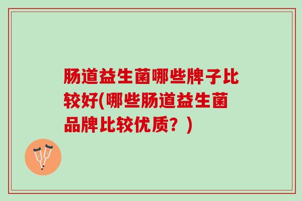 肠道益生菌哪些牌子比较好(哪些肠道益生菌品牌比较优质?) 肠道益生菌哪些牌子比较好(哪些肠道益生菌品牌比较优质?)
