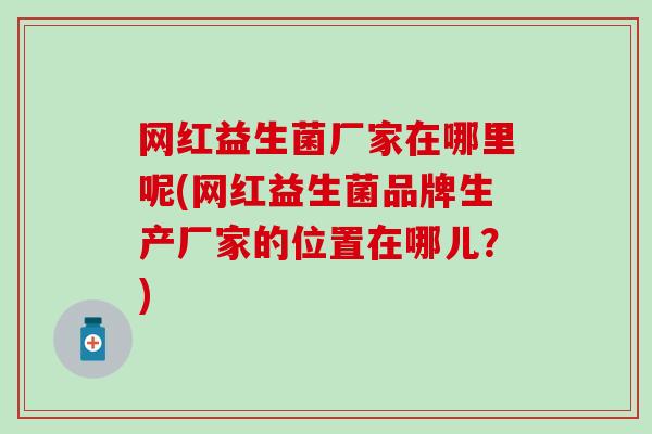 网红益生菌厂家在哪里呢(网红益生菌品牌生产厂家的位置在哪儿？)