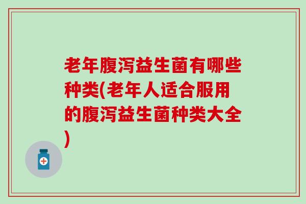老年腹泻益生菌有哪些种类(老年人适合服用的腹泻益生菌种类大全)