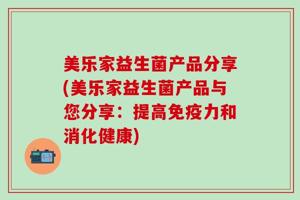 美乐家益生菌产品分享(美乐家益生菌产品与您分享：提高免疫力和消化健康)