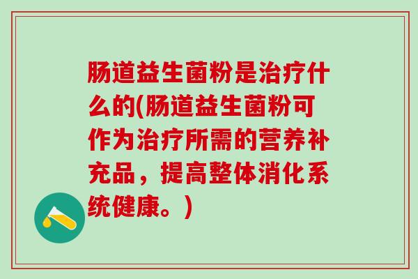 肠道益生菌粉是治疗什么的(肠道益生菌粉可作为治疗所需的营养补充品，提高整体消化系统健康。)