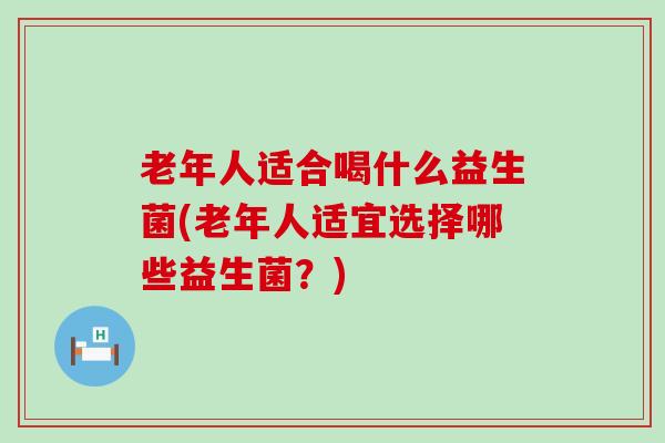 老年人适合喝什么益生菌(老年人适宜选择哪些益生菌？)