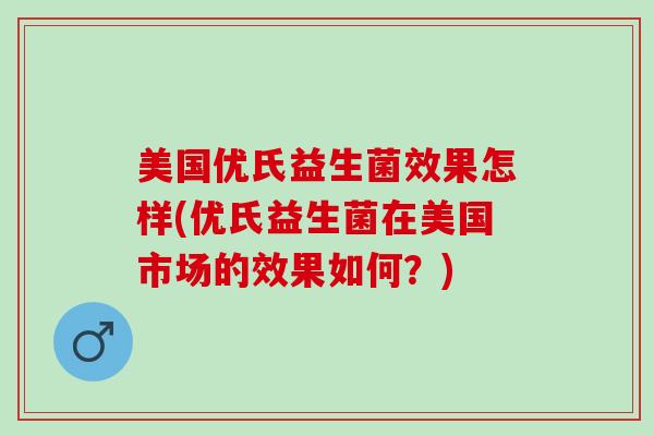 美国优氏益生菌效果怎样(优氏益生菌在美国市场的效果如何？)