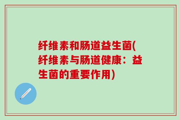 纤维素和肠道益生菌(纤维素与肠道健康：益生菌的重要作用)
