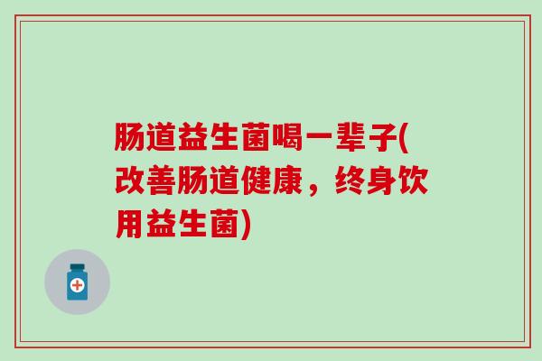 肠道益生菌喝一辈子(改善肠道健康，终身饮用益生菌)