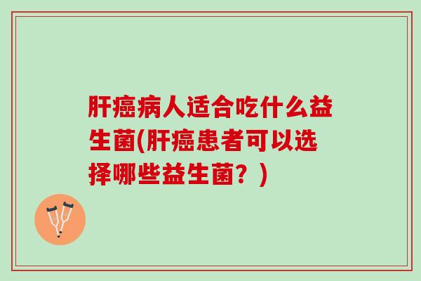 肝癌病人适合吃什么益生菌(肝癌患者可以选择哪些益生菌？)