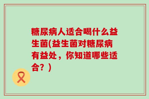 糖尿病人适合喝什么益生菌(益生菌对糖尿病有益处，你知道哪些适合？)