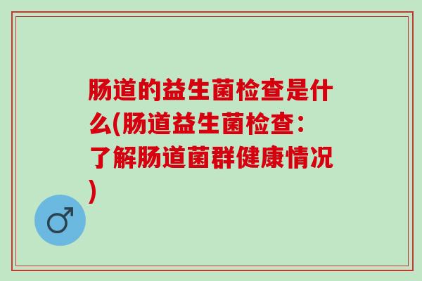 肠道的益生菌检查是什么(肠道益生菌检查：了解肠道菌群健康情况)