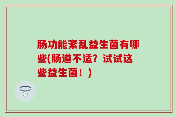 肠功能紊乱益生菌有哪些(肠道不适？试试这些益生菌！)