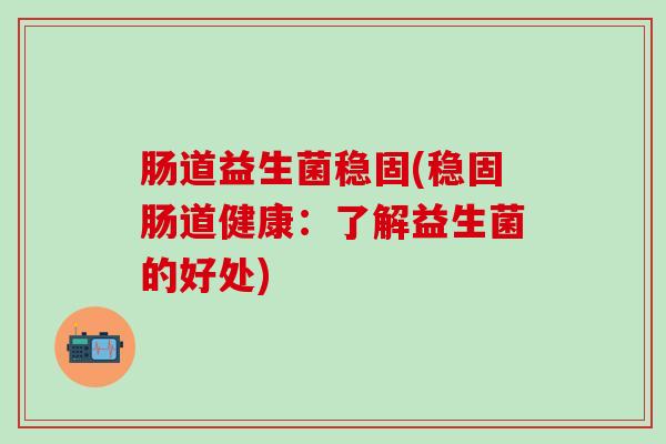 肠道益生菌稳固(稳固肠道健康：了解益生菌的好处)