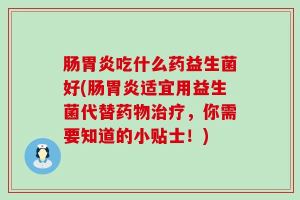 肠吃什么药益生菌好(肠适宜用益生菌代替,你需要知道的小贴士!) 肠吃什么药益生菌好(肠适宜用益生菌代替,你需要知道的小贴士!)
