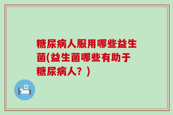 糖尿病人服用哪些益生菌(益生菌哪些有助于糖尿病人？)