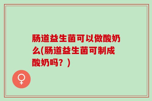 肠道益生菌可以做酸奶么(肠道益生菌可制成酸奶吗？)