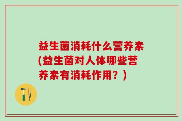 益生菌消耗什么营养素(益生菌对人体哪些营养素有消耗作用？)