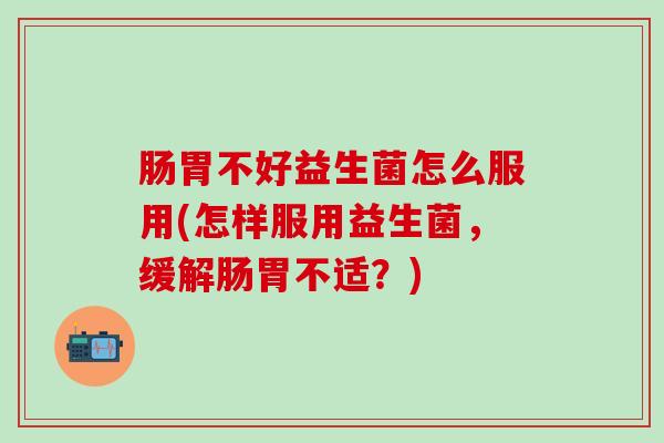 肠胃不好益生菌怎么服用(怎样服用益生菌，缓解肠胃不适？)