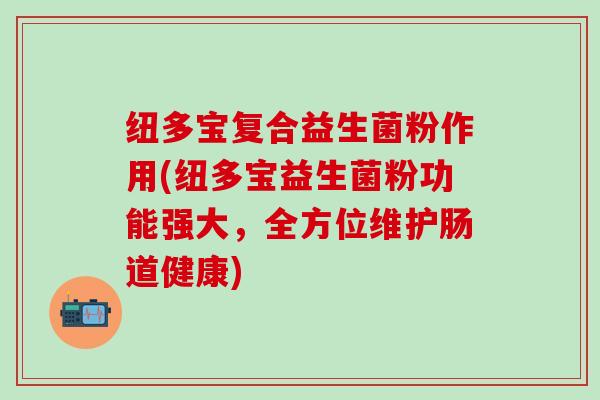 纽多宝复合益生菌粉作用(纽多宝益生菌粉功能强大，全方位维护肠道健康)