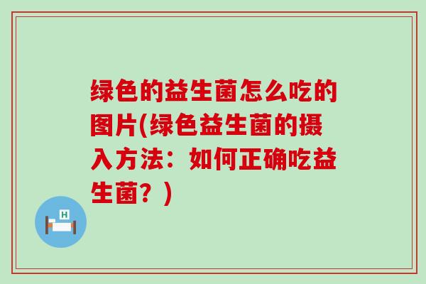绿色的益生菌怎么吃的图片(绿色益生菌的摄入方法：如何正确吃益生菌？)