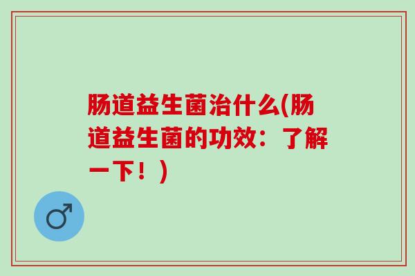 肠道益生菌治什么(肠道益生菌的功效：了解一下！)