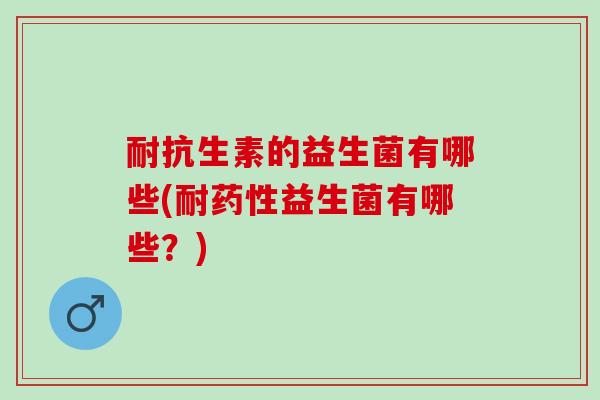 耐抗生素的益生菌有哪些(耐药性益生菌有哪些？)