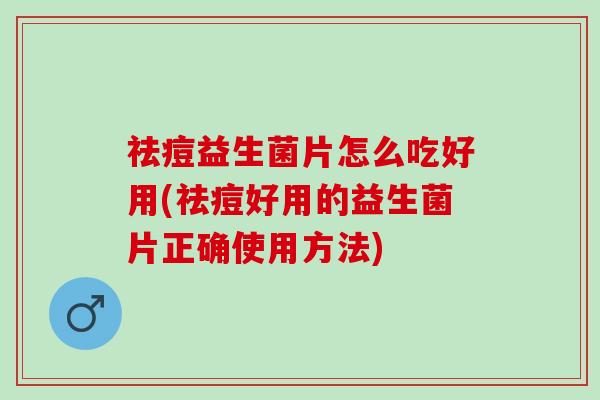 祛痘益生菌片怎么吃好用(祛痘好用的益生菌片正确使用方法)