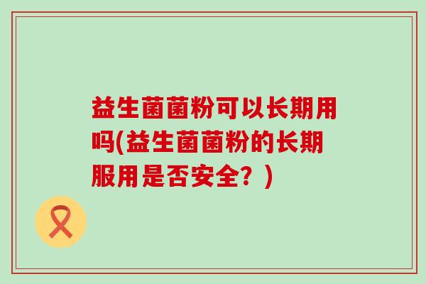 益生菌菌粉可以长期用吗(益生菌菌粉的长期服用是否安全？)