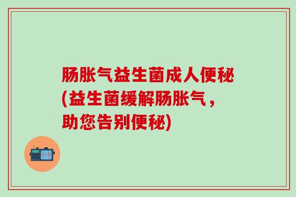 肠胀气益生菌成人便秘(益生菌缓解肠胀气，助您告别便秘)