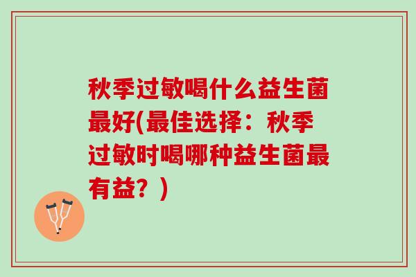 秋季过敏喝什么益生菌最好(最佳选择：秋季过敏时喝哪种益生菌最有益？)
