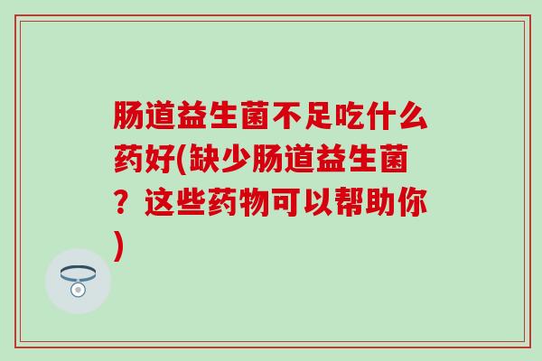 肠道益生菌不足吃什么药好(缺少肠道益生菌？这些药物可以帮助你)