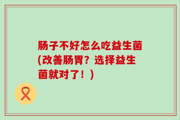 肠子不好怎么吃益生菌(改善肠胃？选择益生菌就对了！)