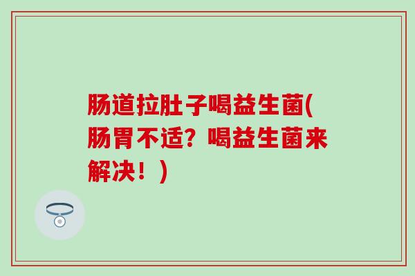 肠道拉肚子喝益生菌(肠胃不适？喝益生菌来解决！)
