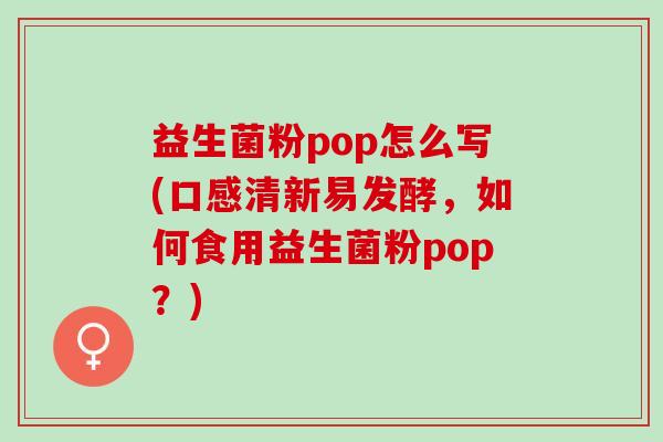 益生菌粉pop怎么写(口感清新易发酵，如何食用益生菌粉pop？)