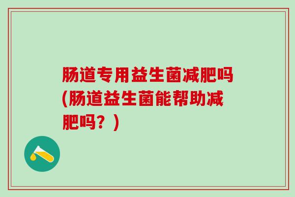 肠道专用益生菌减肥吗(肠道益生菌能帮助减肥吗？)
