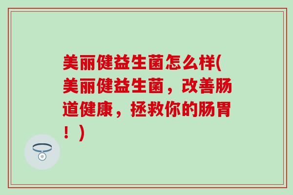 美丽健益生菌怎么样(美丽健益生菌，改善肠道健康，拯救你的肠胃！)